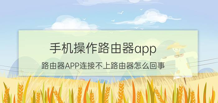 手机操作路由器app 路由器APP连接不上路由器怎么回事？